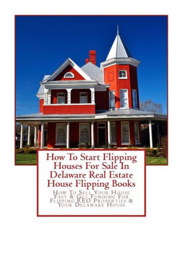 How To Start Flipping Houses For Sale In Delaware Real Estate House Flipping Books: How To Sell Your House Fast & Get Funding For Flipping REO Properties & Your Delaware House