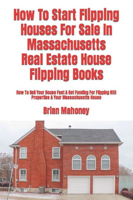 How To Start Flipping Houses For Sale In Massachusetts Real Estate House Flipping Books: How To Sell Your House Fast & Get Funding For Flipping REO Properties & Your Massachusetts House