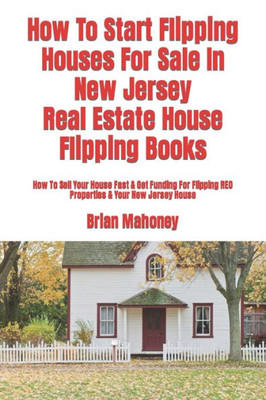 How To Start Flipping Houses For Sale In New Jersey Real Estate House Flipping Books: How To Sell Your House Fast & Get Funding For Flipping REO Properties & Your New Jersey House