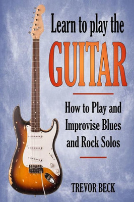 Learn to Play the Guitar: How to Play and Improvise Blues and Rock Solos