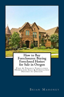How to Buy Foreclosures: Buying Foreclosed Homes for Sale in Oregon: Find & Finance Foreclosed Homes for Sale & Foreclosed Houses in Oregon