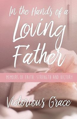 In the Hands of a Loving Father: Memoirs of Faith, Strength and Victory