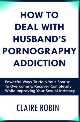 How to Deal with Husband's Pornography Addiction: Powerful Ways to Help Your Spouse to Overcome & Recover Completely, While Improving Your Sexual Intimacy