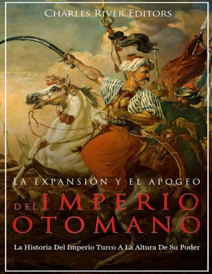 La Expansión Y El Apogeo Del Imperio Otomano: La Historia Del Imperio Turco A La Altura De Su Poder (Spanish Edition)
