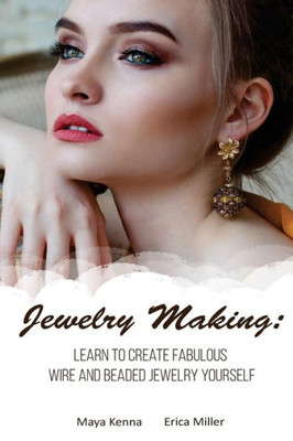 Jewelry Making: Learn To Create Fabulous Wire and Beaded Jewelry Yourself: (DIY Jewery, Wire Jewelry) (Wire Jewelry for Beginners, Beaded Jewelry)