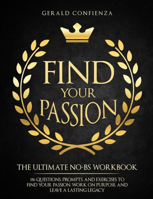 Find Your Passion: The Ultimate No BS Workbook. 186 Questions, Prompts, and Exercises to Find Your Passion, Work on Purpose, and Leave a Lasting Legacy
