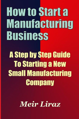 How to Start a Manufacturing Business - A Step by Step Guide to Starting a New Small Manufacturing Company