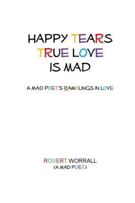 Happy Tears True Love is Mad: A Mad Poet's Ramblings in Love