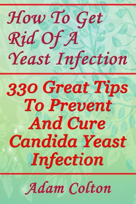 How To Get Rid Of A Yeast Infection: 330 Great Tips To Prevent And Cure Candida Yeast Infection