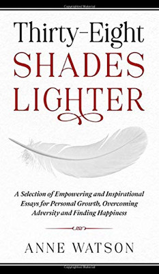 Thirty-Eight Shades Lighter: A Selection of Empowering and Inspirational Essays for Personal Growth, Overcoming Adversity and Finding Happiness - Hardcover