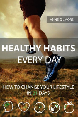 Healthy Habits Every Day: How To Change Your Lifestyle In 21 Days