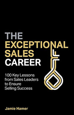 The Exceptional Sales Career: 100 Key lessons from sales leaders to ensure selling success