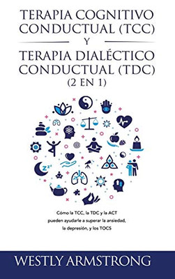 Terapia cognitivo-conductual (TCC) y terapia dialéctico-conductual (TDC) 2 en 1: Cómo la TCC, la TDC y la ACT pueden ayudarle a superar la ansiedad, la depresión, y los TOCS (Spanish Edition) - Hardcover