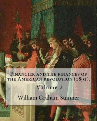 Financier and the finances of the American revolution (1891). By: William Graham Sumner ( Volume 2): William Graham Sumner (October 30, 1840  April ... philosophy) American social scientist.