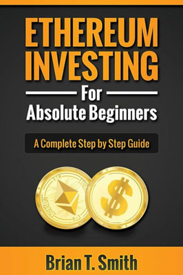 Ethereum Investing For Absolute Beginners: The Complete Step by Step Guide To Blockchain Technology, Cryptocurrency, Mining Ethereum, Smart Contracts, Dapps and DAOs