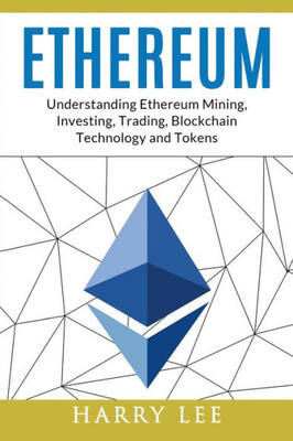 Ethereum: Understanding Ethereum Mining, Investing, Trading, Blockchain Technology and Tokens