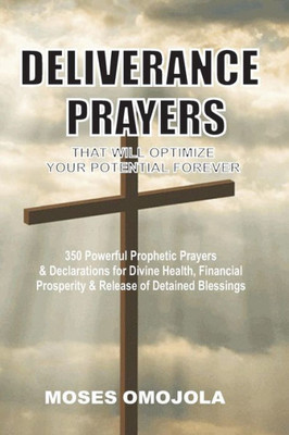 Deliverance Prayers That Will Optimize Your Potential Forever: 350 Powerful Prophetic Prayers & Declarations for Divine Heath, Financial Prosperity & Release of Detained Blessings