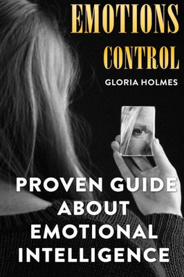 Emotions Control: Proven Guide About Emotional Intelligence