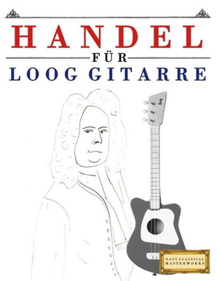 Handel für Loog Gitarre: 10 Leichte Stücke für Loog Gitarre Anfänger Buch (German Edition)
