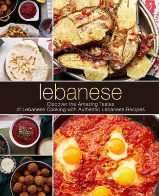 Lebanese: Discover the Amazing Tastes of Lebanese Cooking with Authentic Lebanese Recipes