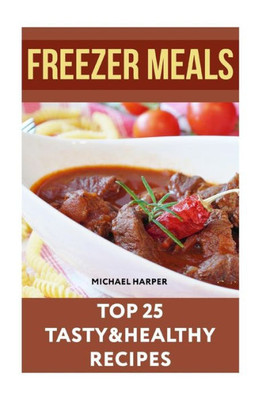 Freezer Meals: Top 25 Tasty&Healthy Recipes