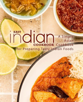 Easy Indian Cookbook: A Simple Asian Cookbook for Preparing Tasty Indian Foods