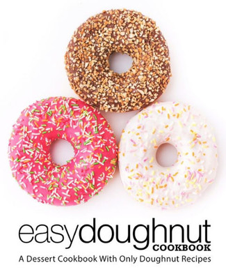 Easy Doughnut Cookbook: A Dessert Cookbook With Only Doughnut Recipes