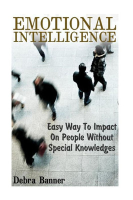 Emotional Intelligence: Easy Way To Impact On People Without Special Knowledges: (Social Emotional Intelligence) (Emotional Intelligence Book)