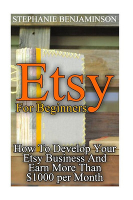 Etsy For Beginners: How To Develop Your Etsy Business And Earn More Than $1000 per Month: (Etsy Business, Etsy Store) (Etsy Marketing)