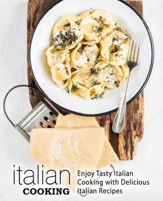 Italian Cooking: Enjoy Tasty Italian Cooking with Delicious Italian Recipes