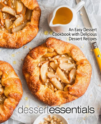 Dessert Essentials: An Easy Dessert Cookbook with Delicious Dessert Recipes