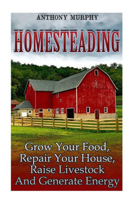 Homesteading: Grow Your Food, Repair Your House, Raise Livestock And Generate Energy: (Homesteading for Beginners, Farming) (Homesteading Books)