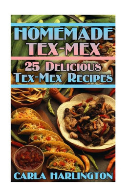 Homemade Tex-Mex: 25 Delicious Tex-Mex Recipes: (Tex-Mex Cookbook, Tex-Mex Recipes) (Best Recipes)