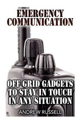 Emergency Communication: Off Grid Gadgets To Stay In Touch In Any Situation: (Survival Communication, Prepping) (Self Reliance)