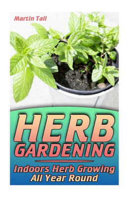 Herb Gardening: Indoors Herb Growing All Year Round: (Herbs, Growing Herbs) (Gardening Books)