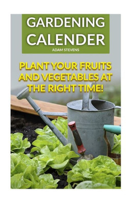 Gardening Calender: Plant Your Fruits and Vegetables at the Right Time!: (Gardening For Beginners, Gardening Books) (Organic Gardening)