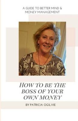 How To Be The Boss of Your Own Money: A Guide To Better Mind & Money Management