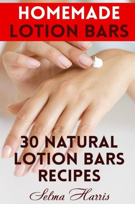 Homemade Lotion Bars: 30 Natural Lotion Bars Recipes: (Homemade Recipes, Homemade Self Care) (Naturopathy)