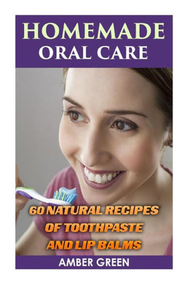 Homemade Oral Care: 60 Natural Recipes of Toothpaste and Lip Balms: (Homemade Toothpaste, Homemade Lip Balm) (Homemade Self Care)