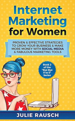 Internet Marketing for Women: Proven & Effective Strategies To Grow Your Business & Make More MOney With Social Media & Fabulous Marketing Tools (Bye Bye 9 to 5)