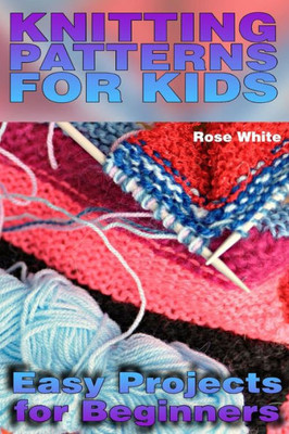 Knitting Patterns for Kids: Easy Projects for Beginners: (Knitting Projects, Knitting Stitches) (Knitting Books)