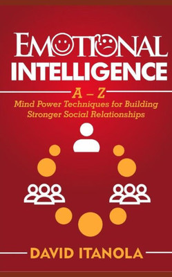 Emotional Intelligence: A  Z Mind Power Techniques for Building Stronger Social Relationships