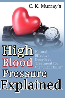 High Blood Pressure Explained: Natural, Effective, Drug-Free Treatment for the Silent Killer