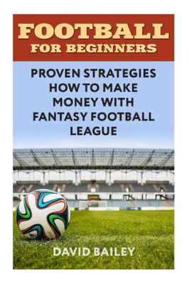 Football For Beginners: Proven Strategies How To Make Money With Fantasy Football League