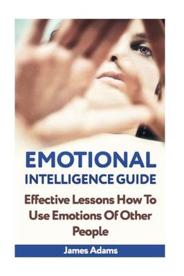 Emotional Intelligence Guide: Effective Lessons How To Use Emotions Of Other People