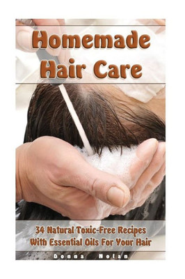Homemade Hair Care: 34 Natural Toxic-Free Recipes With Essential Oils For You Hair: (Natural Hair Care, Shampoos, Masks, Hair Styling Products) (Hair Care, Natural Remedies)