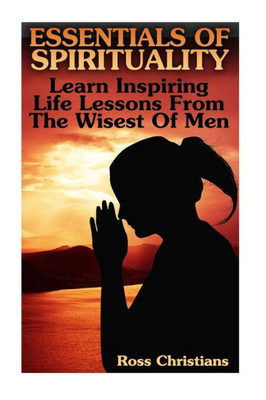 Essentials Of Spirituality: Learn Inspiring Life Lessons From The Wisest Of Men