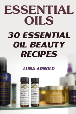 Essential Oils: 30 Essential Oil Beauty Recipes