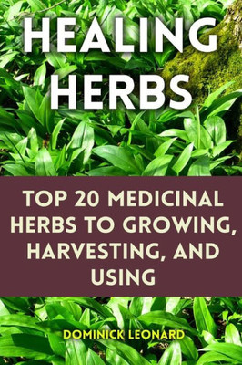Healing Herbs: Top 20 Medicinal Herbs to Growing, Harvesting, and Using