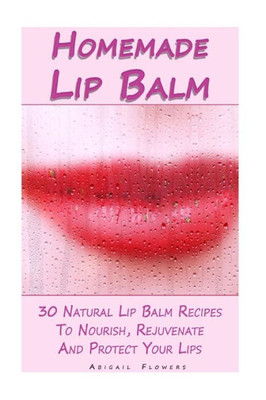 Homemade Lip Balm: 30 Natural Lip Balm Recipes To Nourish, Rejuvenate And Protect Your Lips: (Essential Oils, Organic Lip Care, Natural Skin Care) (Natural Remedies, Organic Balms)